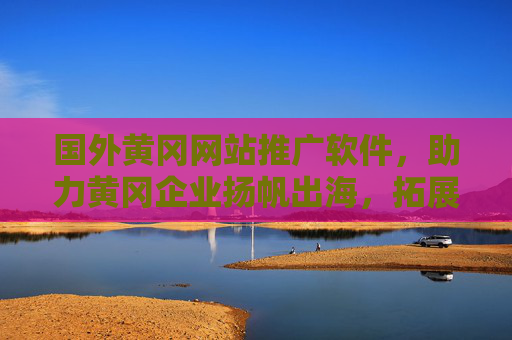 国外黄冈网站推广软件,助力黄冈企业扬帆出海,拓展国际市场,黄冈网站推广软件,助力企业扬帆出海,拓展国际市场 国外黄冈网站推广软件,助力黄冈企业扬帆出海,拓展国际市场,黄冈网站推广软件,助力企业扬帆出海,拓展国际市场