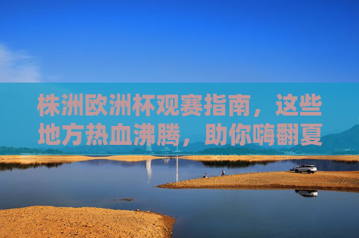 株洲欧洲杯观赛指南,这些地方热血沸腾,助你嗨翻夏夜!株洲欧洲杯观赛指南,热血沸腾,嗨翻夏夜! 株洲欧洲杯观赛指南,这些地方热血沸腾,助你嗨翻夏夜!株洲欧洲杯观赛指南,热血沸腾,嗨翻夏夜!