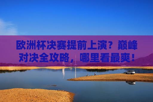 欧洲杯决赛提前上演？巅峰对决全攻略，哪里看最爽！欧洲杯决赛巅峰对决全攻略，哪里看最爽！
