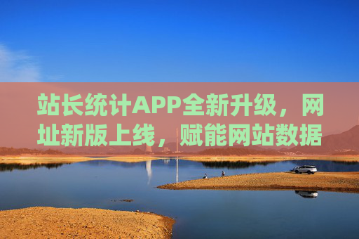 站长统计APP全新升级,网址新版上线,赋能网站数据管理新体验,站长统计APP与网址新版双升级 赋能网站数据管理新体验 站长统计APP全新升级,网址新版上线,赋能网站数据管理新体验,站长统计APP与网址新版双升级 赋能网站数据管理新体验