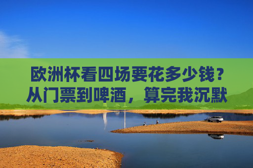欧洲杯看四场要花多少钱?从门票到啤酒,算完我沉默了…… 欧洲杯看四场要花多少钱?从门票到啤酒,算完我沉默了……