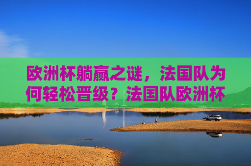 欧洲杯躺赢之谜,法国队为何轻松晋级?法国队欧洲杯躺赢之谜,轻松晋级有何玄机? 欧洲杯躺赢之谜,法国队为何轻松晋级?法国队欧洲杯躺赢之谜,轻松晋级有何玄机?