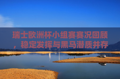 瑞士欧洲杯小组赛赛况回顾,稳定发挥与黑马潜质并存,瑞士欧洲杯小组赛回顾,稳定发挥与黑马潜质并存 瑞士欧洲杯小组赛赛况回顾,稳定发挥与黑马潜质并存,瑞士欧洲杯小组赛回顾,稳定发挥与黑马潜质并存