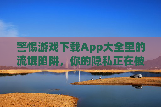 警惕游戏下载App大全里的流氓陷阱,你的隐私正在被明码标价?警惕游戏下载App大全的流氓陷阱,隐私正在被明码标价? 警惕游戏下载App大全里的流氓陷阱,你的隐私正在被明码标价?警惕游戏下载App大全的流氓陷阱,隐私正在被明码标价?