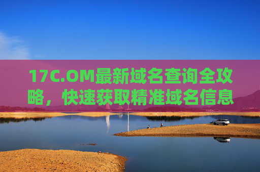 17C.OM最新域名查询全攻略,快速获取精准域名信息 17C.OM最新域名查询全攻略,快速获取精准域名信息