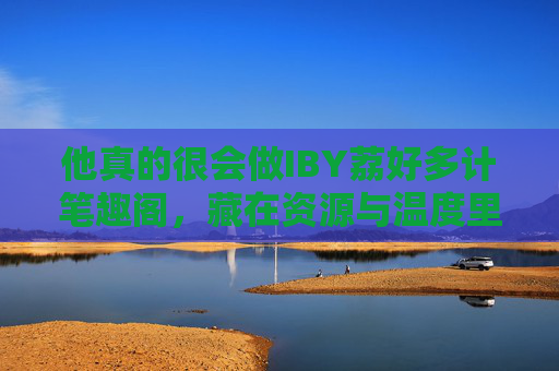 他真的很会做IBY荔好多计笔趣阁，藏在资源与温度里的阅读江湖，IBY荔好多计笔趣阁，藏在资源与温度里的阅读江湖