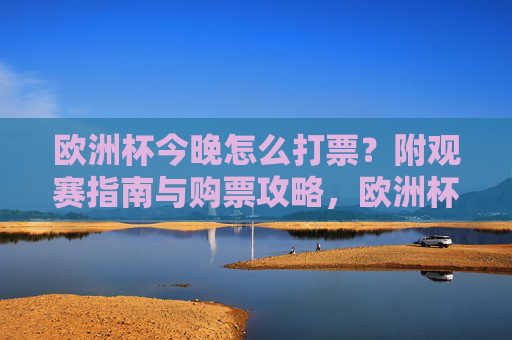 欧洲杯今晚怎么打票？附观赛指南与购票攻略，欧洲杯今晚怎么打票？附观赛指南与购票攻略
