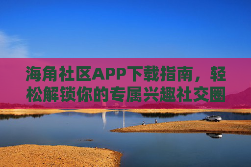 海角社区APP下载指南，轻松解锁你的专属兴趣社交圈，海角社区APP下载指南，轻松解锁专属兴趣社交圈