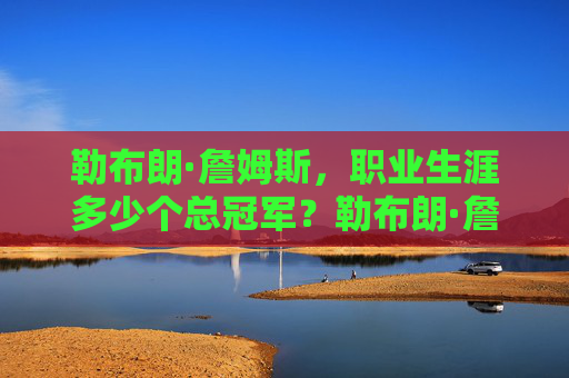 勒布朗·詹姆斯，职业生涯多少个总冠军？勒布朗·詹姆斯职业生涯总冠军数
