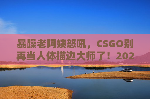 暴躁老阿姨怒吼,CSGO别再当人体描边大师了!2024最新上分攻略,手把手教你从萌新菜鸟到猛男战神!暴躁老阿姨怒吼!2024CSGO最新上分攻略,告别人体描边,手把手教你从萌新菜鸟到猛男战神! 暴躁老阿姨怒吼,CSGO别再当人体描边大师了!2024最新上分攻略,手把手教你从萌新菜鸟到猛男战神!暴躁老阿姨怒吼!2024CSGO最新上分攻略,告别人体描边,手把手教你从萌新菜鸟到猛男战神!