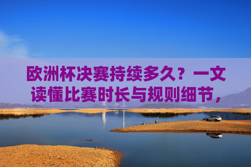 欧洲杯决赛持续多久?一文读懂比赛时长与规则细节,欧洲杯决赛,一文读懂比赛时长与规则细节 欧洲杯决赛持续多久?一文读懂比赛时长与规则细节,欧洲杯决赛,一文读懂比赛时长与规则细节