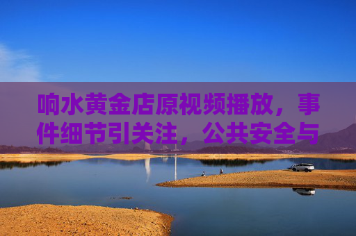 响水黄金店原视频播放，事件细节引关注，公共安全与信息透明度成焦点，响水黄金店原视频播放引关注，公共安全与信息透明度成焦点