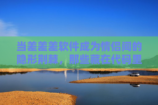 当差差差软件成为情侣间的隐形荆棘,那些藏在代码里的痛,差差差软件,情侣间的隐形荆棘与代码之痛 当差差差软件成为情侣间的隐形荆棘,那些藏在代码里的痛,差差差软件,情侣间的隐形荆棘与代码之痛