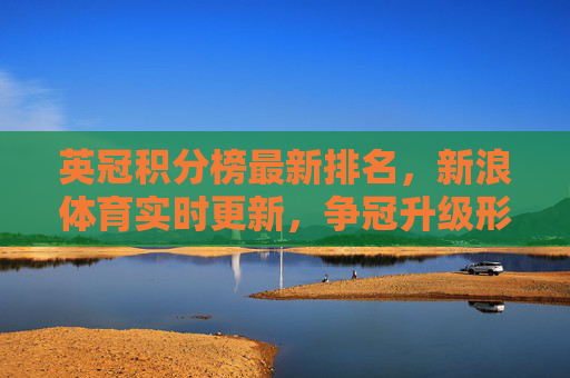 英冠积分榜最新排名,新浪体育实时更新,争冠升级形势解读,英冠积分榜最新排名,新浪体育实时更新 争冠升级形势解读 英冠积分榜最新排名,新浪体育实时更新,争冠升级形势解读,英冠积分榜最新排名,新浪体育实时更新 争冠升级形势解读