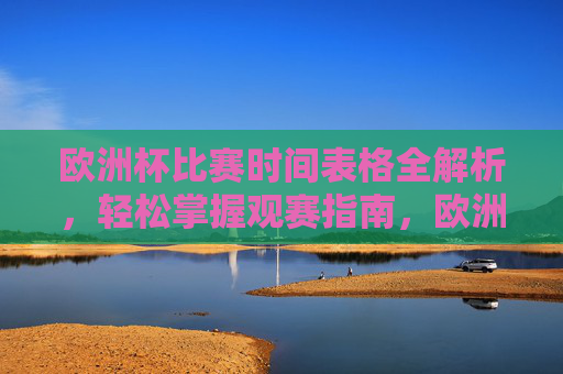 欧洲杯比赛时间表格全解析,轻松掌握观赛指南,欧洲杯赛程全解析,轻松掌握观赛指南 欧洲杯比赛时间表格全解析,轻松掌握观赛指南,欧洲杯赛程全解析,轻松掌握观赛指南