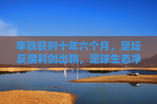 李铁获刑十年六个月,足坛反腐利剑出鞘,足球生态净化启新程,李铁获刑十年六个月,足坛反腐利剑出鞘,足球生态净化启新程 李铁获刑十年六个月,足坛反腐利剑出鞘,足球生态净化启新程,李铁获刑十年六个月,足坛反腐利剑出鞘,足球生态净化启新程