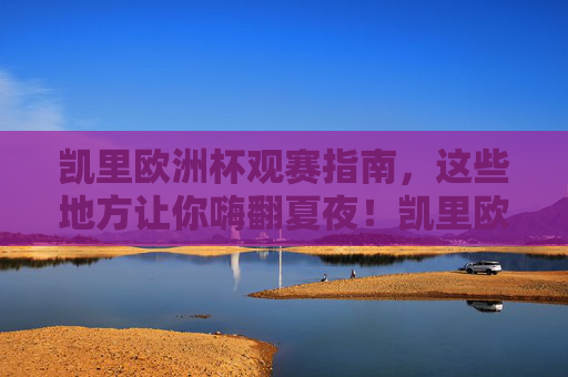 凯里欧洲杯观赛指南,这些地方让你嗨翻夏夜!凯里欧洲杯观赛指南,嗨翻夏夜看球地! 凯里欧洲杯观赛指南,这些地方让你嗨翻夏夜!凯里欧洲杯观赛指南,嗨翻夏夜看球地!