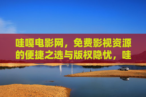 哇嘎电影网,免费影视资源的便捷之选与版权隐忧,哇嘎电影网,免费影视资源的便捷与版权隐忧 哇嘎电影网,免费影视资源的便捷之选与版权隐忧,哇嘎电影网,免费影视资源的便捷与版权隐忧