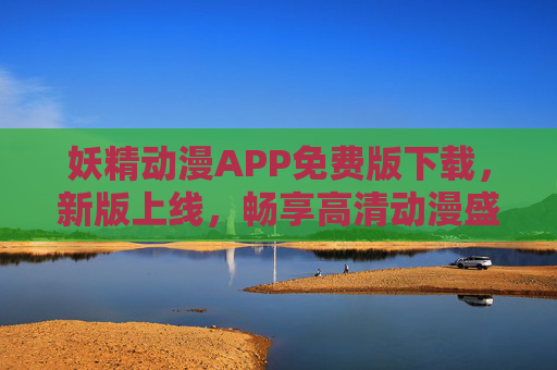 妖精动漫APP免费版下载,新版上线,畅享高清动漫盛宴,安全无忧!妖精动漫APP免费版新版上线,畅享高清动漫盛宴,安全无忧 妖精动漫APP免费版下载,新版上线,畅享高清动漫盛宴,安全无忧!妖精动漫APP免费版新版上线,畅享高清动漫盛宴,安全无忧