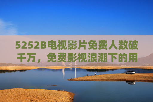 5252B电视影片免费人数破千万,免费影视浪潮下的用户增长与行业变革,5252B电视影片免费用户破千万,免费影视浪潮引领行业变革与增长 5252B电视影片免费人数破千万,免费影视浪潮下的用户增长与行业变革,5252B电视影片免费用户破千万,免费影视浪潮引领行业变革与增长