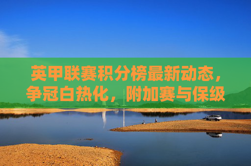 英甲联赛积分榜最新动态,争冠白热化,附加赛与保级双线激战,英甲积分榜最新动态,争冠白热化,附加赛与保级双线激战 英甲联赛积分榜最新动态,争冠白热化,附加赛与保级双线激战,英甲积分榜最新动态,争冠白热化,附加赛与保级双线激战
