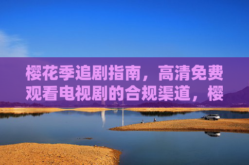 樱花季追剧指南,高清免费观看电视剧的合规渠道,樱花季追剧指南,高清免费合规观看渠道 樱花季追剧指南,高清免费观看电视剧的合规渠道,樱花季追剧指南,高清免费合规观看渠道