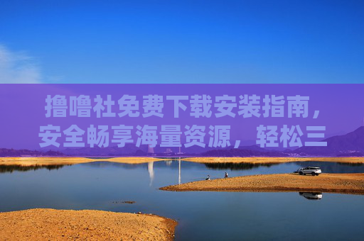 撸噜社免费下载安装指南,安全畅享海量资源,轻松三步搞定!撸噜社免费下载安装,安全畅享海量资源,轻松三步搞定 撸噜社免费下载安装指南,安全畅享海量资源,轻松三步搞定!撸噜社免费下载安装,安全畅享海量资源,轻松三步搞定