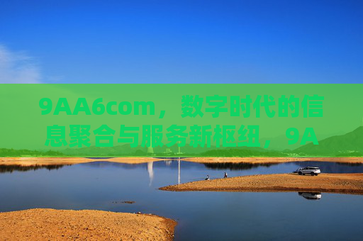 9AA6com,数字时代的信息聚合与服务新枢纽,9AA6com,数字时代信息聚合与服务新枢纽 9AA6com,数字时代的信息聚合与服务新枢纽,9AA6com,数字时代信息聚合与服务新枢纽