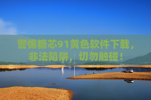 警惕糖芯91黄色软件下载,非法陷阱,切勿触碰! 警惕糖芯91黄色软件下载,非法陷阱,切勿触碰!