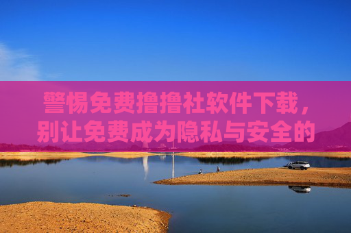 警惕免费撸撸社软件下载,别让免费成为隐私与安全的陷阱,警惕免费撸撸社软件,别让免费成隐私安全陷阱 警惕免费撸撸社软件下载,别让免费成为隐私与安全的陷阱,警惕免费撸撸社软件,别让免费成隐私安全陷阱