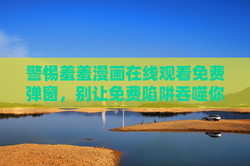 警惕羞羞漫画在线观看免费弹窗，别让免费陷阱吞噬你的安全与底线，警惕羞羞漫画免费弹窗陷阱，别让安全底线被吞噬