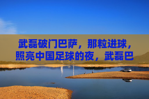 武磊破门巴萨，那粒进球，照亮中国足球的夜，武磊巴萨破门，照亮中国足球夜
