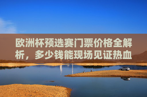 欧洲杯预选赛门票价格全解析,多少钱能现场见证热血对决?欧洲杯预选赛门票价格全解析,现场见证热血对决要花多少钱? 欧洲杯预选赛门票价格全解析,多少钱能现场见证热血对决?欧洲杯预选赛门票价格全解析,现场见证热血对决要花多少钱?