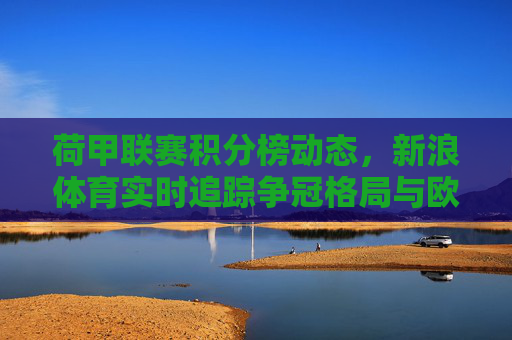 荷甲联赛积分榜动态,新浪体育实时追踪争冠格局与欧战悬念,新浪体育实时追踪荷甲积分榜,争冠格局与欧战悬念 荷甲联赛积分榜动态,新浪体育实时追踪争冠格局与欧战悬念,新浪体育实时追踪荷甲积分榜,争冠格局与欧战悬念