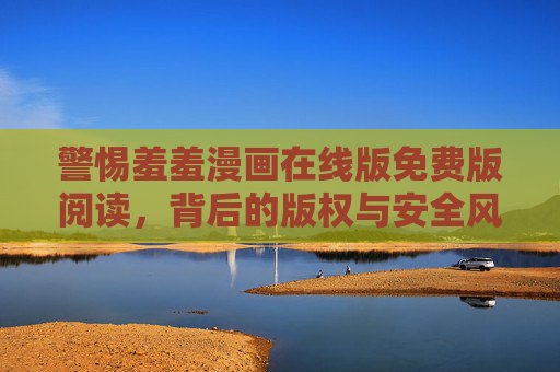 警惕羞羞漫画在线版免费版阅读,背后的版权与安全风险,警惕羞羞漫画在线免费阅读,版权与安全风险 警惕羞羞漫画在线版免费版阅读,背后的版权与安全风险,警惕羞羞漫画在线免费阅读,版权与安全风险