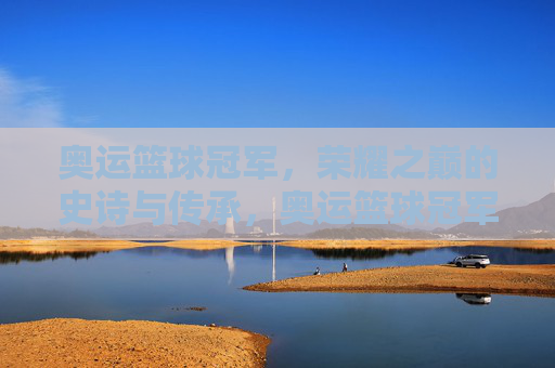 奥运篮球冠军,荣耀之巅的史诗与传承,奥运篮球冠军,荣耀之巅的史诗传承 奥运篮球冠军,荣耀之巅的史诗与传承,奥运篮球冠军,荣耀之巅的史诗传承