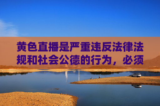 黄色直播是严重违反法律法规和社会公德的行为,必须坚决抵制和严厉打击。以下从其危害性、法律后果及社会共治角度进行阐述,旨在警示公众,共同维护清朗网络空间,打击黄色直播 守护清朗网络空间 黄色直播是严重违反法律法规和社会公德的行为,必须坚决抵制和严厉打击。以下从其危害性、法律后果及社会共治角度进行阐述,旨在警示公众,共同维护清朗网络空间,打击黄色直播 守护清朗网络空间