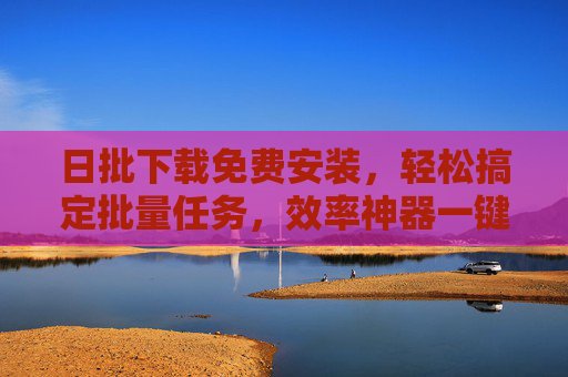 日批下载免费安装,轻松搞定批量任务,效率神器一键上手,日批下载,免费安装,批量任务效率神器一键上手 日批下载免费安装,轻松搞定批量任务,效率神器一键上手,日批下载,免费安装,批量任务效率神器一键上手
