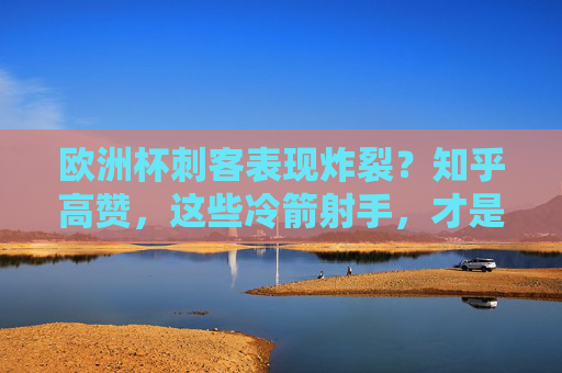 欧洲杯刺客表现炸裂?知乎高赞,这些冷箭射手,才是真核武器!欧洲杯冷箭射手成真核武器!刺客表现炸裂知乎高赞 欧洲杯刺客表现炸裂?知乎高赞,这些冷箭射手,才是真核武器!欧洲杯冷箭射手成真核武器!刺客表现炸裂知乎高赞