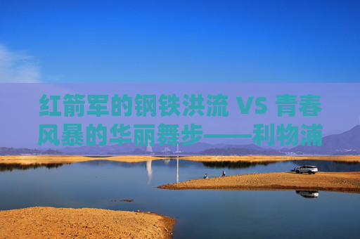 红箭军的钢铁洪流 VS 青春风暴的华丽舞步——利物浦与阿贾克斯的足坛史诗,红箭军钢铁洪流VS阿贾克斯青春风暴,足坛史诗对决 红箭军的钢铁洪流 VS 青春风暴的华丽舞步——利物浦与阿贾克斯的足坛史诗,红箭军钢铁洪流VS阿贾克斯青春风暴,足坛史诗对决