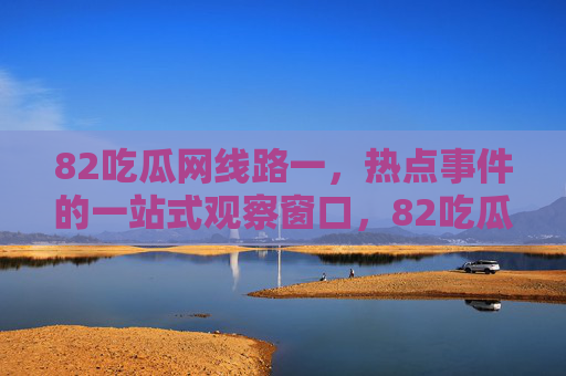 82吃瓜网线路一,热点事件的一站式观察窗口,82吃瓜网线路一,热点事件一站式观察窗口 82吃瓜网线路一,热点事件的一站式观察窗口,82吃瓜网线路一,热点事件一站式观察窗口