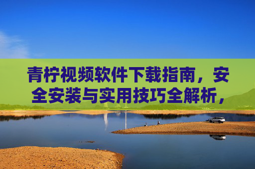 青柠视频软件下载指南,安全安装与实用技巧全解析,青柠视频软件下载安装与实用技巧全解析 青柠视频软件下载指南,安全安装与实用技巧全解析,青柠视频软件下载安装与实用技巧全解析