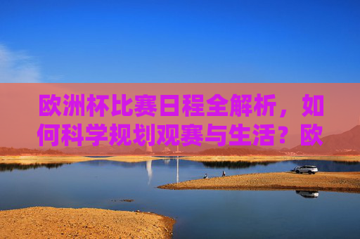 欧洲杯比赛日程全解析，如何科学规划观赛与生活？欧洲杯日程全解析，科学规划观赛与生活