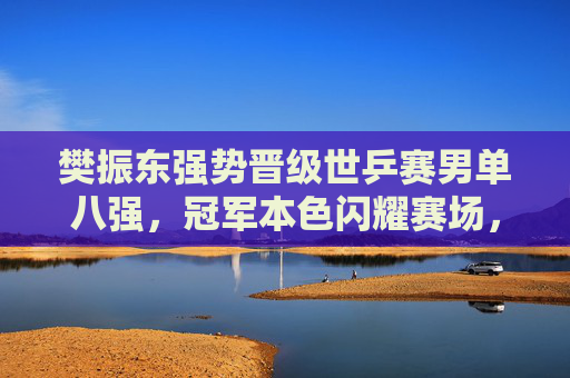 樊振东强势晋级世乒赛男单八强,冠军本色闪耀赛场,樊振东强势晋级世乒赛男单八强 冠军本色闪耀赛场 樊振东强势晋级世乒赛男单八强,冠军本色闪耀赛场,樊振东强势晋级世乒赛男单八强 冠军本色闪耀赛场