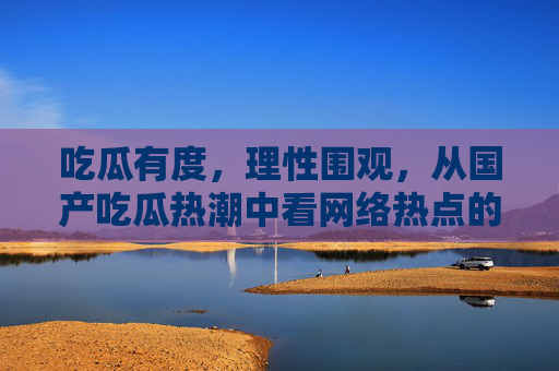 吃瓜有度,理性围观,从国产吃瓜热潮中看网络热点的真相与边界,理性吃瓜,网络热点的真相与边界 吃瓜有度,理性围观,从国产吃瓜热潮中看网络热点的真相与边界,理性吃瓜,网络热点的真相与边界