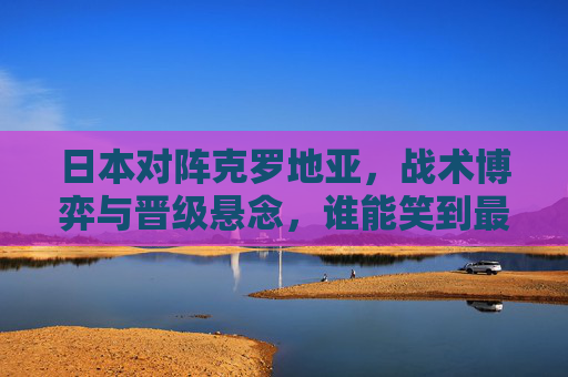 日本对阵克罗地亚,战术博弈与晋级悬念,谁能笑到最后?日本VS克罗地亚,战术博弈与晋级悬念,谁能笑到最后? 日本对阵克罗地亚,战术博弈与晋级悬念,谁能笑到最后?日本VS克罗地亚,战术博弈与晋级悬念,谁能笑到最后?