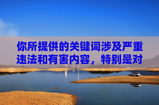 你所提供的关键词涉及严重违法和有害内容,特别是对未成年人的侵害,这是我国法律明令禁止且严厉打击的行为。我们坚决抵制任何形式的儿童色情内容,保护未成年人是社会的共同责任,法律严惩儿童色情,共护未成年人健康成长 你所提供的关键词涉及严重违法和有害内容,特别是对未成年人的侵害,这是我国法律明令禁止且严厉打击的行为。我们坚决抵制任何形式的儿童色情内容,保护未成年人是社会的共同责任,法律严惩儿童色情,共护未成年人健康成长