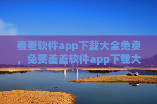 羞羞软件app下载大全免费,免费羞羞软件app下载大全 羞羞软件app下载大全免费,免费羞羞软件app下载大全
