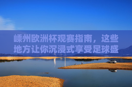 嵊州欧洲杯观赛指南,这些地方让你沉浸式享受足球盛宴,嵊州欧洲杯观赛指南,沉浸式享受足球盛宴 嵊州欧洲杯观赛指南,这些地方让你沉浸式享受足球盛宴,嵊州欧洲杯观赛指南,沉浸式享受足球盛宴