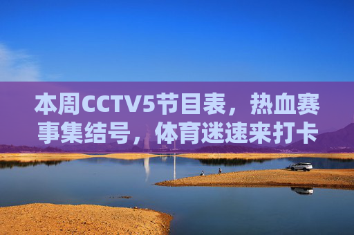 本周CCTV5节目表，热血赛事集结号，体育迷速来打卡！本周CCTV5热血赛事集结号，体育迷速来打卡！